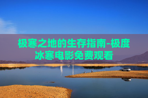 极寒之地的生存指南-极度冰寒电影免费观看