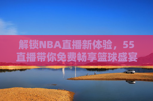 解锁NBA直播新体验,55直播带你免费畅享篮球盛宴-55直播网NBA 解锁NBA直播新体验,55直播带你免费畅享篮球盛宴-55直播网NBA