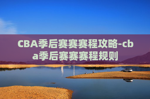CBA季后赛赛赛程攻略-cba季后赛赛赛程规则 CBA季后赛赛赛程攻略-cba季后赛赛赛程规则