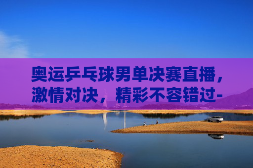 奥运乒乓球男单决赛直播,激情对决,精彩不容错过-奥运乒乓球男单决赛直播时间 奥运乒乓球男单决赛直播,激情对决,精彩不容错过-奥运乒乓球男单决赛直播时间