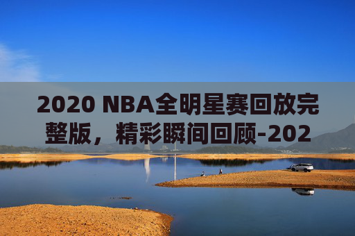 2020 NBA全明星赛回放完整版,精彩瞬间回顾-2020nba全名星赛回放 2020 NBA全明星赛回放完整版,精彩瞬间回顾-2020nba全名星赛回放
