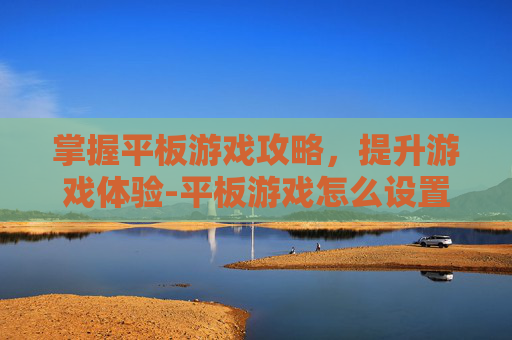 掌握平板游戏攻略，提升游戏体验-平板游戏怎么设置时间限制功能