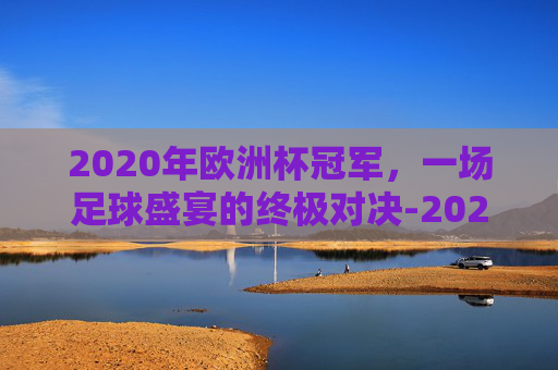 2020年欧洲杯冠军,一场足球盛宴的终极对决-2020年欧洲杯冠军阵容 2020年欧洲杯冠军,一场足球盛宴的终极对决-2020年欧洲杯冠军阵容