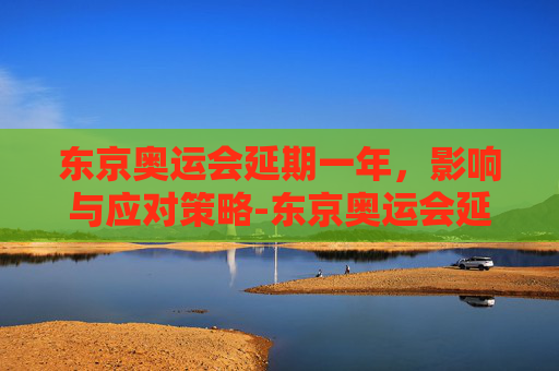 东京奥运会延期一年,影响与应对策略-东京奥运会延期一年是哪一年 东京奥运会延期一年,影响与应对策略-东京奥运会延期一年是哪一年