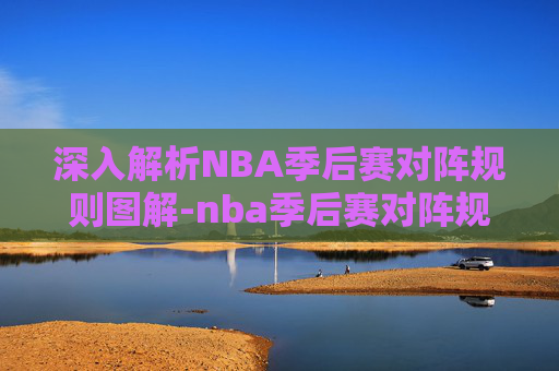 深入解析NBA季后赛对阵规则图解-nba季后赛对阵规则图解大全 深入解析NBA季后赛对阵规则图解-nba季后赛对阵规则图解大全