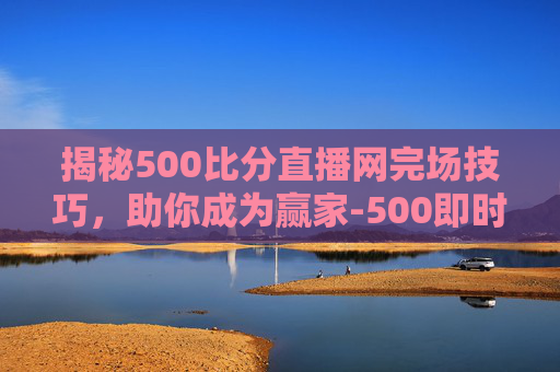 揭秘500比分直播网完场技巧,助你成为赢家-500即时比分完场在线查询 揭秘500比分直播网完场技巧,助你成为赢家-500即时比分完场在线查询