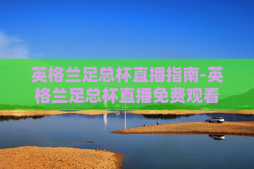 英格兰足总杯直播指南-英格兰足总杯直播免费观看 英格兰足总杯直播指南-英格兰足总杯直播免费观看