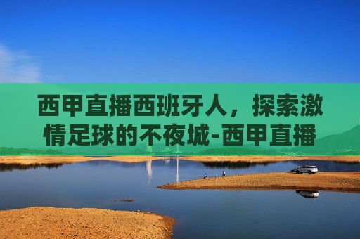 西甲直播西班牙人,探索激情足球的不夜城-西甲直播西班牙人直播 西甲直播西班牙人,探索激情足球的不夜城-西甲直播西班牙人直播