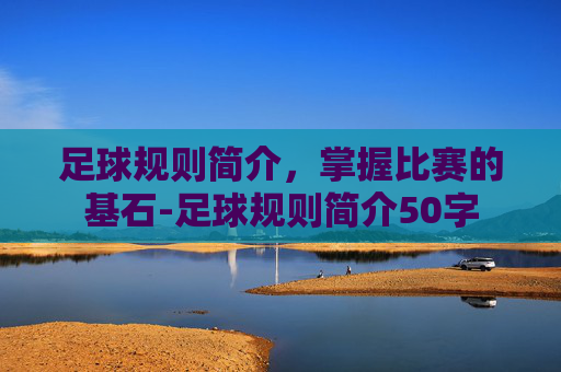 足球规则简介,掌握比赛的基石-足球规则简介50字 足球规则简介,掌握比赛的基石-足球规则简介50字