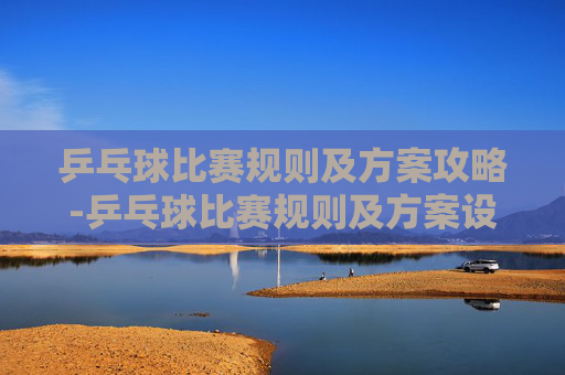 乒乓球比赛规则及方案攻略-乒乓球比赛规则及方案设计 乒乓球比赛规则及方案攻略-乒乓球比赛规则及方案设计