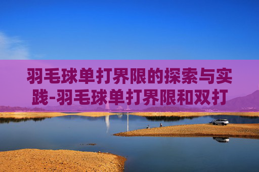 羽毛球单打界限的探索与实践-羽毛球单打界限和双打界限 羽毛球单打界限的探索与实践-羽毛球单打界限和双打界限
