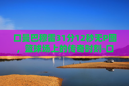 口曼巴穆雷31分12秒无P图,篮球场上的传奇时刻-口曼巴穆雷26秒ins 口曼巴穆雷31分12秒无P图,篮球场上的传奇时刻-口曼巴穆雷26秒ins