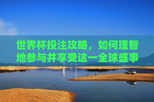 世界杯投注攻略,如何理智地参与并享受这一全球盛事- 世界杯投注攻略,如何理智地参与并享受这一全球盛事-