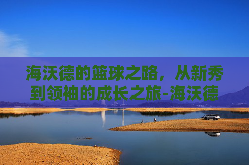 海沃德的篮球之路,从新秀到领袖的成长之旅-海沃德被谁弄伤 海沃德的篮球之路,从新秀到领袖的成长之旅-海沃德被谁弄伤