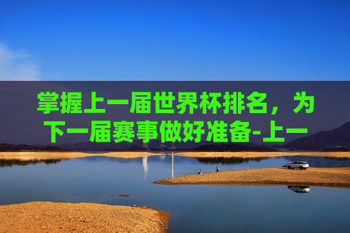 掌握上一届世界杯排名,为下一届赛事做好准备-上一届世界杯排名前十 掌握上一届世界杯排名,为下一届赛事做好准备-上一届世界杯排名前十