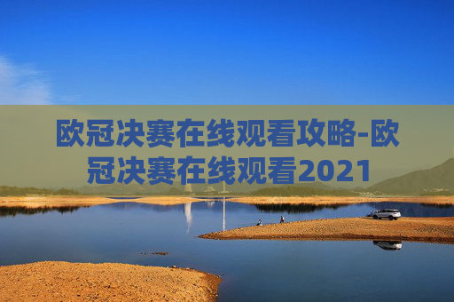 欧冠决赛在线观看攻略-欧冠决赛在线观看2021 欧冠决赛在线观看攻略-欧冠决赛在线观看2021