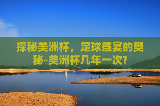 探秘美洲杯,足球盛宴的奥秘-美洲杯几年一次? 探秘美洲杯,足球盛宴的奥秘-美洲杯几年一次?
