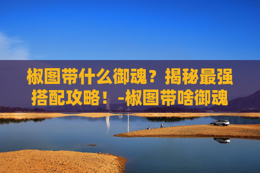 椒图带什么御魂？揭秘最强搭配攻略！-椒图带啥御魂