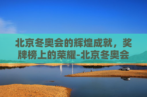 北京冬奥会的辉煌成就,奖牌榜上的荣耀-北京冬奥会获得的奖牌数量 北京冬奥会的辉煌成就,奖牌榜上的荣耀-北京冬奥会获得的奖牌数量