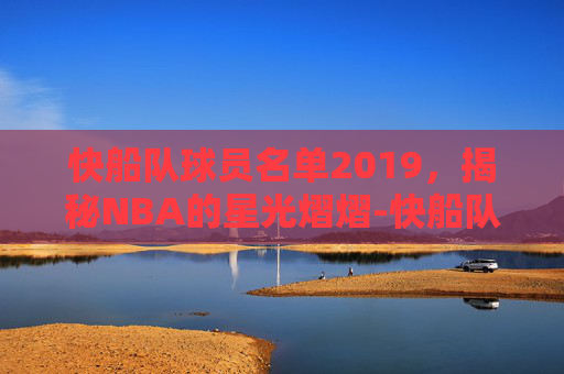 快船队球员名单2019,揭秘NBA的星光熠熠-快船队球员名单及薪资 快船队球员名单2019,揭秘NBA的星光熠熠-快船队球员名单及薪资